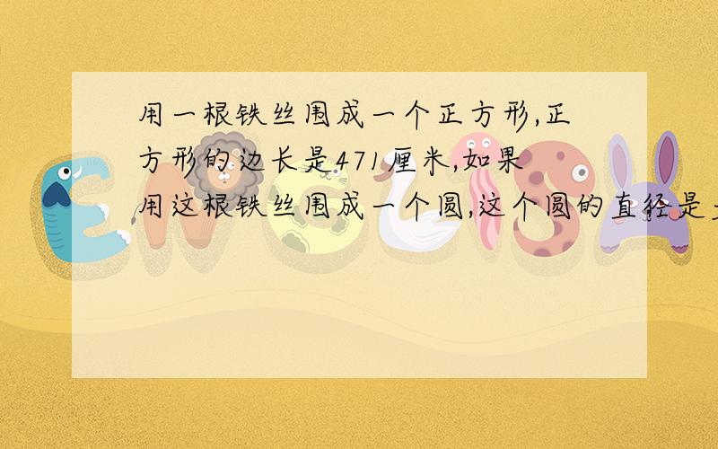 用一根铁丝围成一个正方形,正方形的边长是471厘米,如果用这根铁丝围成一个圆,这个圆的直径是多少厘米?