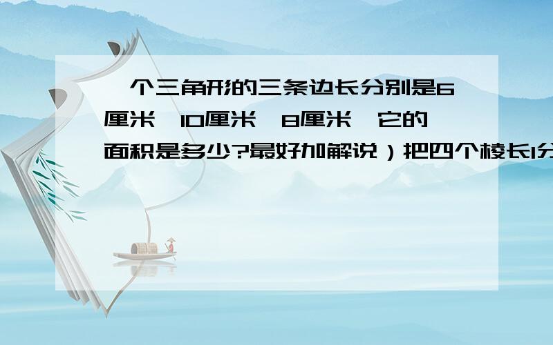 一个三角形的三条边长分别是6厘米,10厘米,8厘米,它的面积是多少?最好加解说）把四个棱长1分米的正方体拼成一个长方体,表面积最小是多少?怎样简便怎样算：（1/3-1/4）÷ 1/2+5/6 3.6×98＋36×0.2