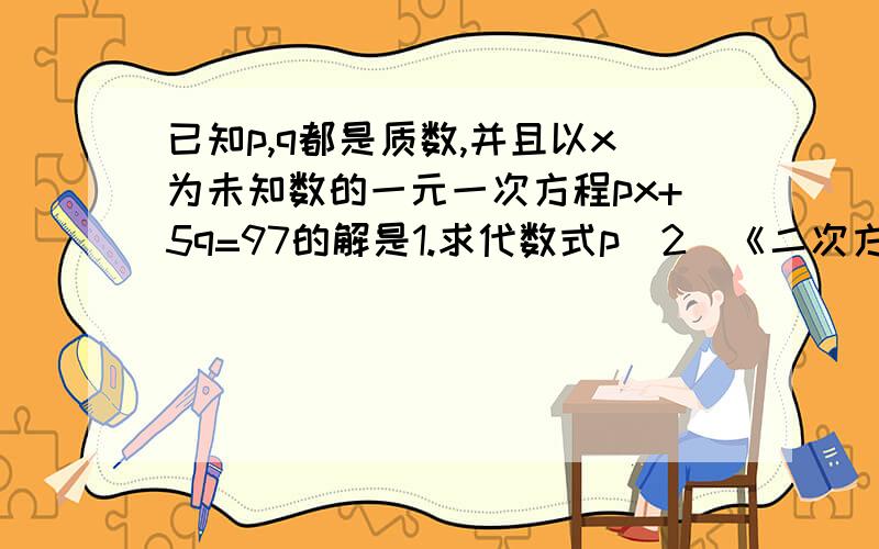 已知p,q都是质数,并且以x为未知数的一元一次方程px+5q=97的解是1.求代数式p（2）《二次方》-q的值?