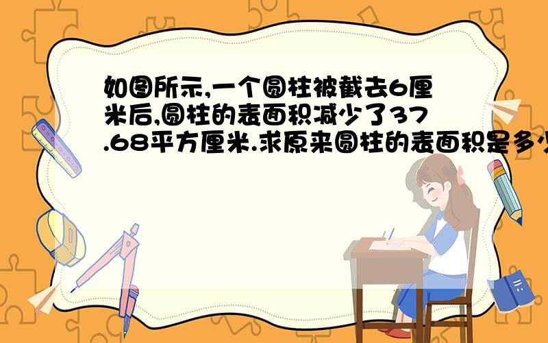 如图所示,一个圆柱被截去6厘米后,圆柱的表面积减少了37.68平方厘米.求原来圆柱的表面积是多少平方厘米?