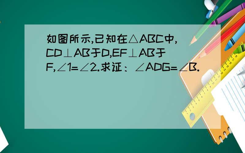 如图所示,已知在△ABC中,CD⊥AB于D,EF⊥AB于F,∠1=∠2.求证：∠ADG=∠B.