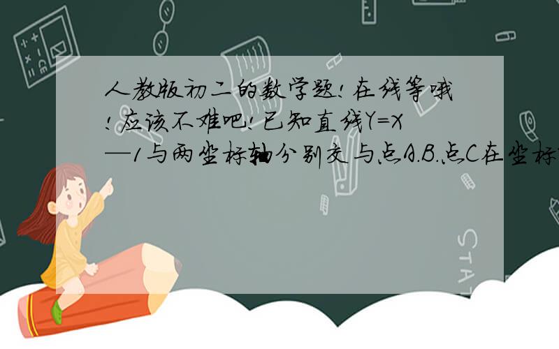 人教版初二的数学题!在线等哦!应该不难吧!已知直线Y=X—1与两坐标轴分别交与点A.B.点C在坐标轴上,若△ABC为等腰三角形,则满足的条件的点C最多有（ ）.A.4个              B.5个C.7个              D.8