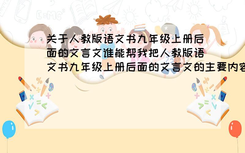 关于人教版语文书九年级上册后面的文言文谁能帮我把人教版语文书九年级上册后面的文言文的主要内容给概括一下?不要太多字 每篇50字左右就行!感激不尽!