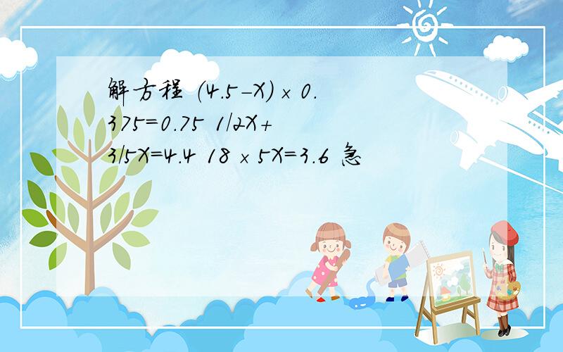 解方程 （4.5-X）×0.375=0.75 1/2X+3/5X=4.4 18×5X=3.6 急