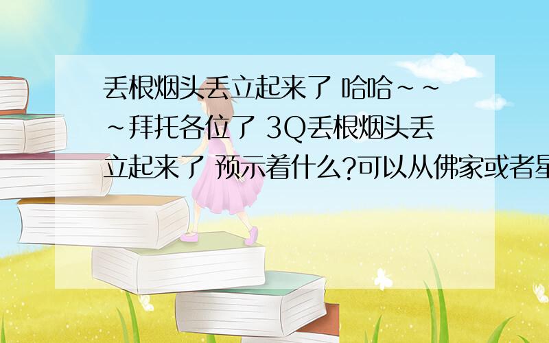 丢根烟头丢立起来了 哈哈~~~拜托各位了 3Q丢根烟头丢立起来了 预示着什么?可以从佛家或者星座之类的解释 本人摩羯 哈哈~~~