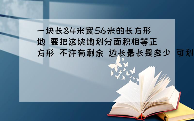 一块长84米宽56米的长方形地 要把这块地划分面积相等正方形 不许有剩余 边长最长是多少 可划几块