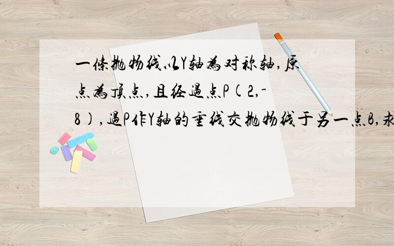 一条抛物线以Y轴为对称轴,原点为顶点,且经过点P(2,-8),过P作Y轴的垂线交抛物线于另一点B,求抛物线表达式以及三角形PBO面积.（此题没有图）