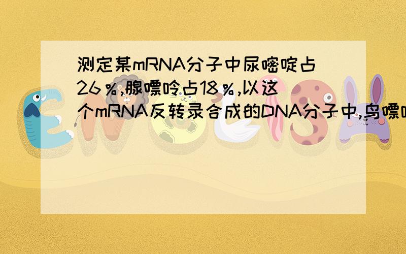 测定某mRNA分子中尿嘧啶占26％,腺嘌呤占18％,以这个mRNA反转录合成的DNA分子中,鸟嘌呤测定某mRNA分子中尿嘧啶占26％,腺嘌呤占18％,以这个mRNA反转录合成的DNA分子中,鸟嘌呤和胸腺嘧啶的比例分