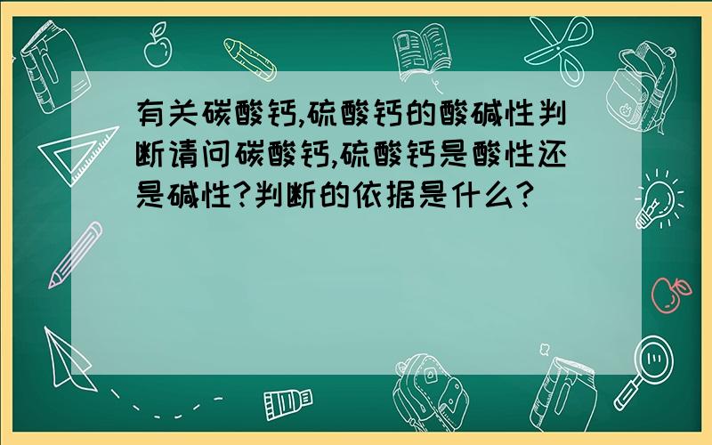 有关碳酸钙,硫酸钙的酸碱性判断请问碳酸钙,硫酸钙是酸性还是碱性?判断的依据是什么?