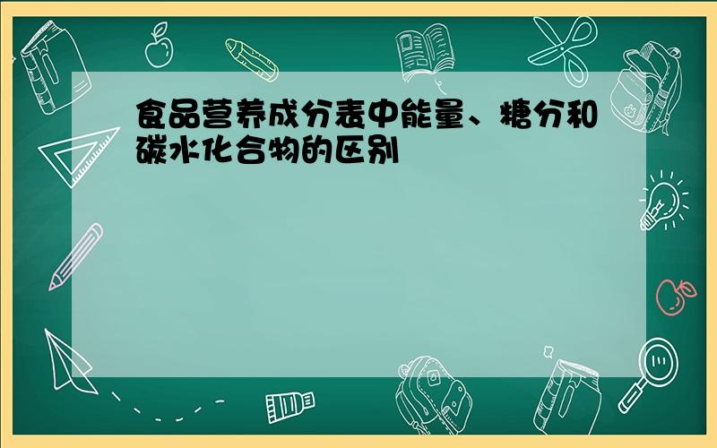 食品营养成分表中能量、糖分和碳水化合物的区别