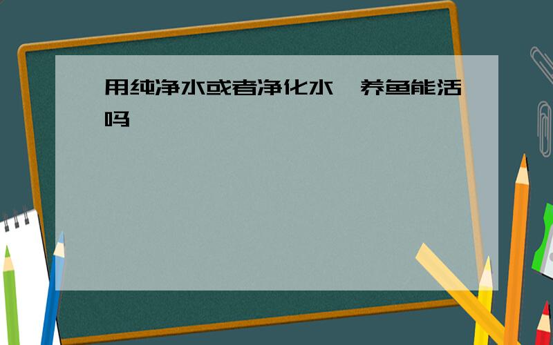 用纯净水或者净化水,养鱼能活吗