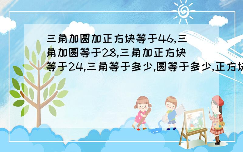 三角加圆加正方块等于46,三角加圆等于28,三角加正方块等于24,三角等于多少,圆等于多少,正方块等