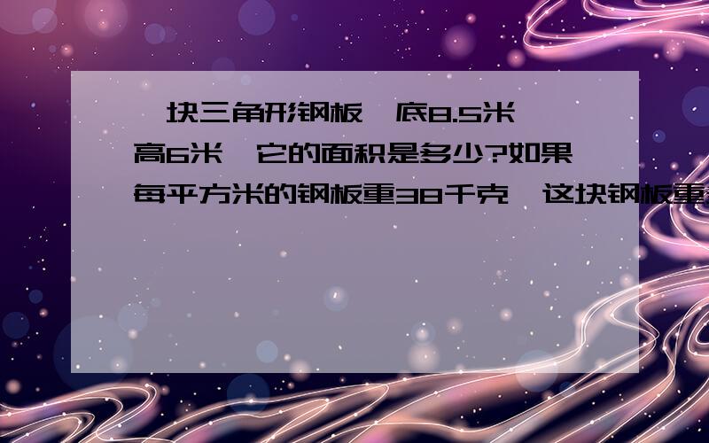 一块三角形钢板,底8.5米,高6米,它的面积是多少?如果每平方米的钢板重38千克,这块钢板重多少千克?求