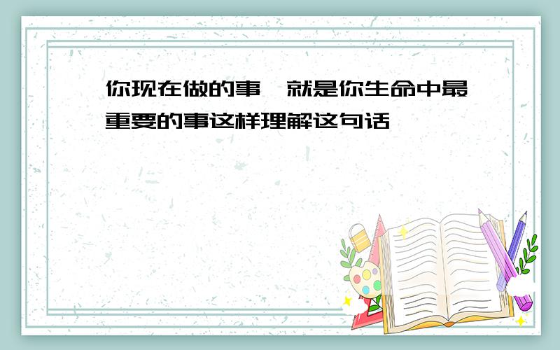 你现在做的事,就是你生命中最重要的事这样理解这句话