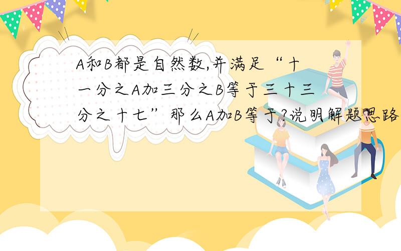 A和B都是自然数,并满足“十一分之A加三分之B等于三十三分之十七”那么A加B等于?说明解题思路,在明天早上7点之前回答,