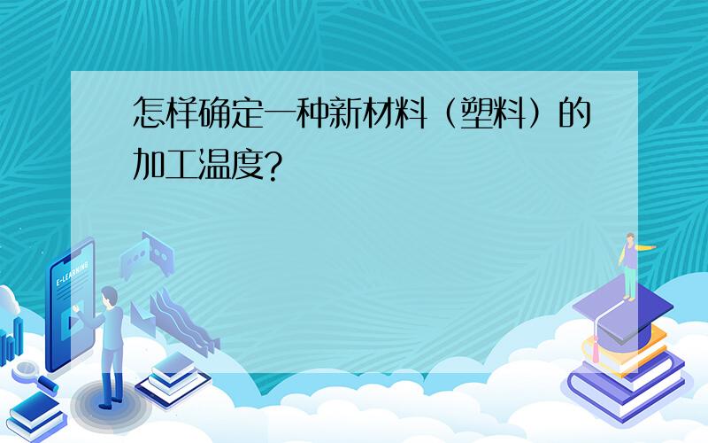 怎样确定一种新材料（塑料）的加工温度?