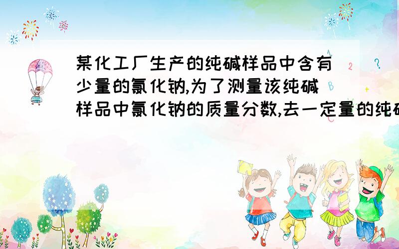 某化工厂生产的纯碱样品中含有少量的氯化钠,为了测量该纯碱样品中氯化钠的质量分数,去一定量的纯碱样品全部溶解在100g的水里,再加入氯化钙溶液160g,恰好完全反应,经过滤,干燥后称得沉