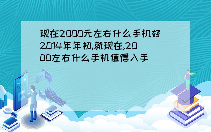 现在2000元左右什么手机好2014年年初,就现在,2000左右什么手机值得入手