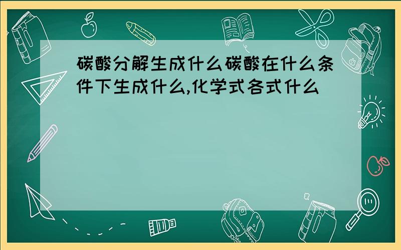 碳酸分解生成什么碳酸在什么条件下生成什么,化学式各式什么