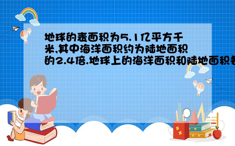 地球的表面积为5.1亿平方千米,其中海洋面积约为陆地面积的2.4倍.地球上的海洋面积和陆地面积各是多少亿平列方程解