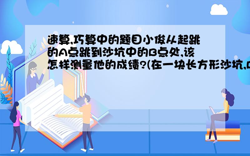 速算,巧算中的题目小俊从起跳的A点跳到沙坑中的B点处,该怎样测量他的成绩?(在一块长方形沙坑,B点到A点是歪的)