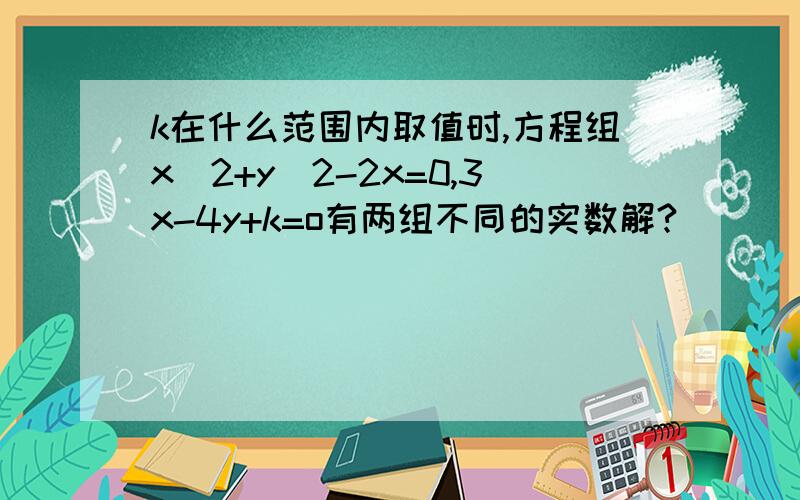 k在什么范围内取值时,方程组x^2+y^2-2x=0,3x-4y+k=o有两组不同的实数解?