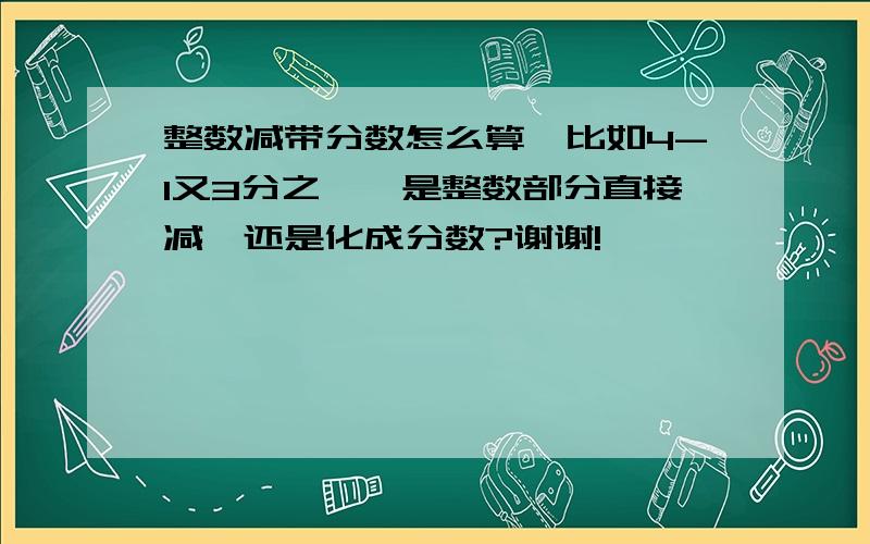 整数减带分数怎么算,比如4-1又3分之一,是整数部分直接减,还是化成分数?谢谢!