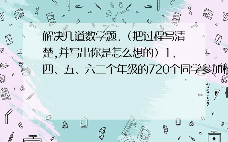 解决几道数学题.（把过程写清楚,并写出你是怎么想的）1、四、五、六三个年级的720个同学参加植树活动,2,问：各个年级多少人?2、一袋面粉,第一天吃的和剩下的比是1:4,第二天吃了40千克,两