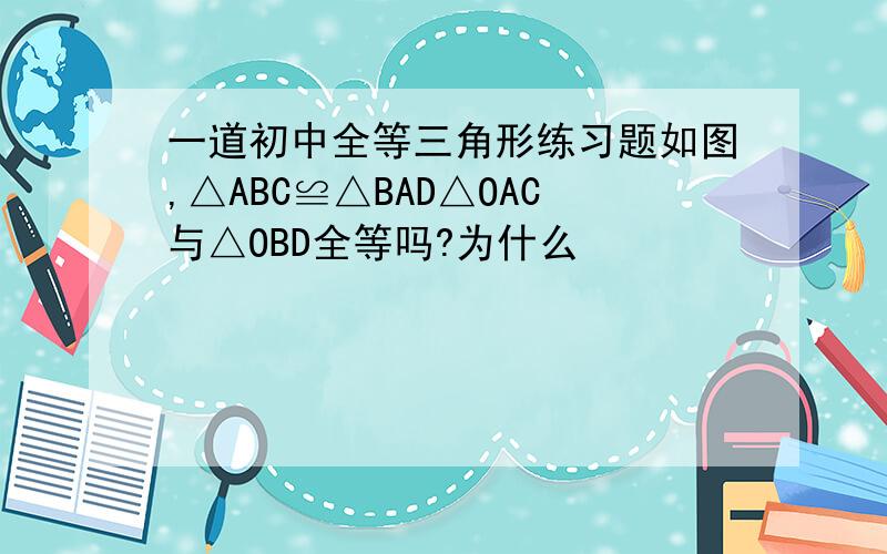 一道初中全等三角形练习题如图,△ABC≌△BAD△OAC与△OBD全等吗?为什么