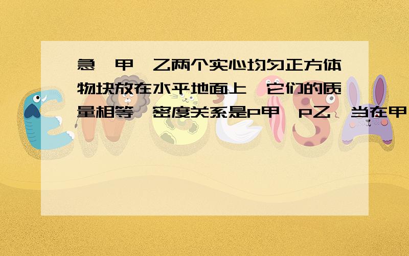 急,甲、乙两个实心均匀正方体物块放在水平地面上,它们的质量相等,密度关系是P甲>P乙,当在甲、乙两物块上,分别放中为G1、G2的物体或分别施加竖直向上的力F1、F2（F1、F2均小于物块重力）