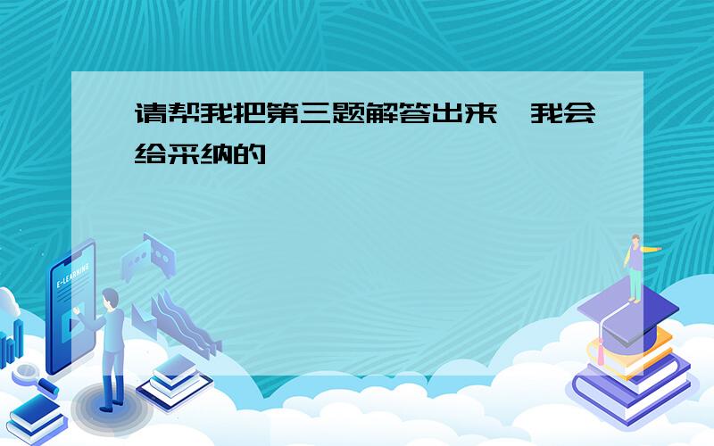 请帮我把第三题解答出来,我会给采纳的