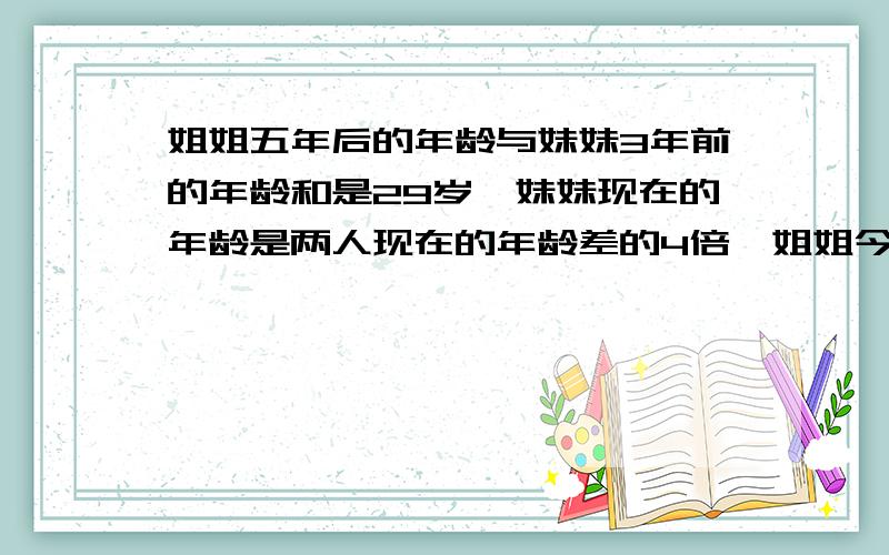 姐姐五年后的年龄与妹妹3年前的年龄和是29岁,妹妹现在的年龄是两人现在的年龄差的4倍,姐姐今年多少岁?