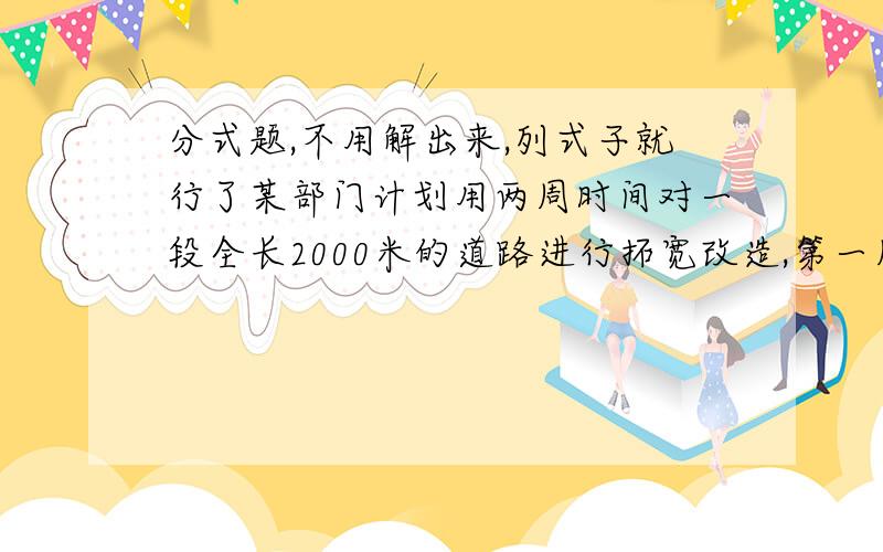 分式题,不用解出来,列式子就行了某部门计划用两周时间对一段全长2000米的道路进行拓宽改造,第一周每天修x米,第二周每天比第一周每天多修10米,这样提前完成了任务,问第二周修了几天?