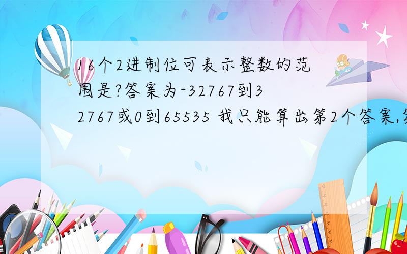 16个2进制位可表示整数的范围是?答案为-32767到32767或0到65535 我只能算出第2个答案,第一个怎么算出来的啊?