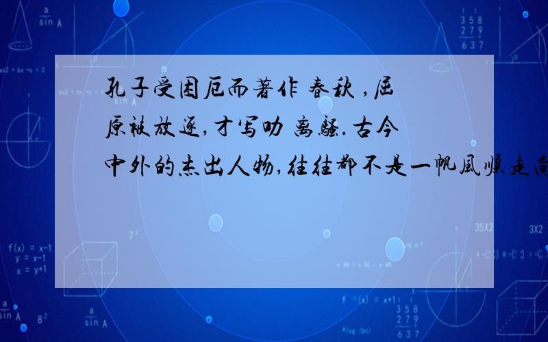 孔子受困厄而著作 春秋 ,屈原被放逐,才写叻 离骚.古今中外的杰出人物,往往都不是一帆风顺走向成功的.上述材料说明了什么谈谈这对你的成长有何启示、