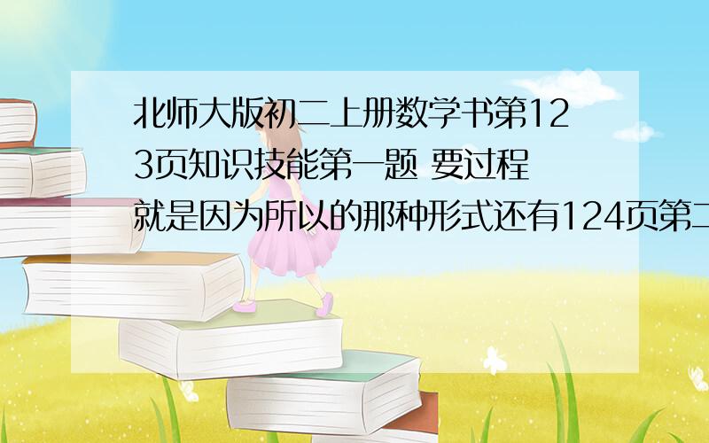 北师大版初二上册数学书第123页知识技能第一题 要过程 就是因为所以的那种形式还有124页第二题和第三题 都要具体的过程.非常的急 尽快解答 谢谢