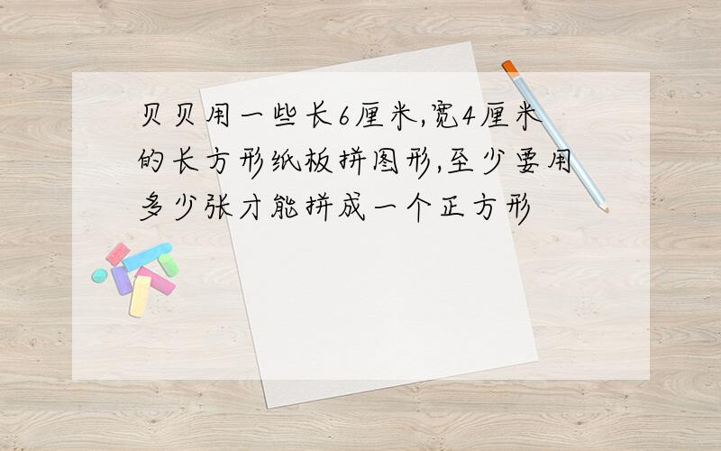 贝贝用一些长6厘米,宽4厘米的长方形纸板拼图形,至少要用多少张才能拼成一个正方形