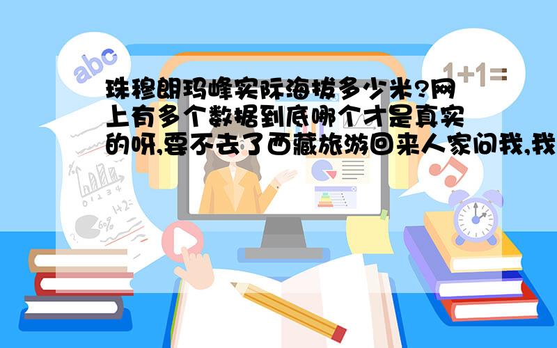 珠穆朗玛峰实际海拔多少米?网上有多个数据到底哪个才是真实的呀,要不去了西藏旅游回来人家问我,我还不知道怎么回答呢?求一了解的朋友告诉一下.