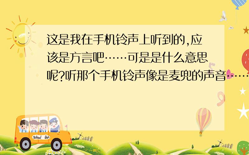 这是我在手机铃声上听到的,应该是方言吧……可是是什么意思呢?听那个手机铃声像是麦兜的声音……