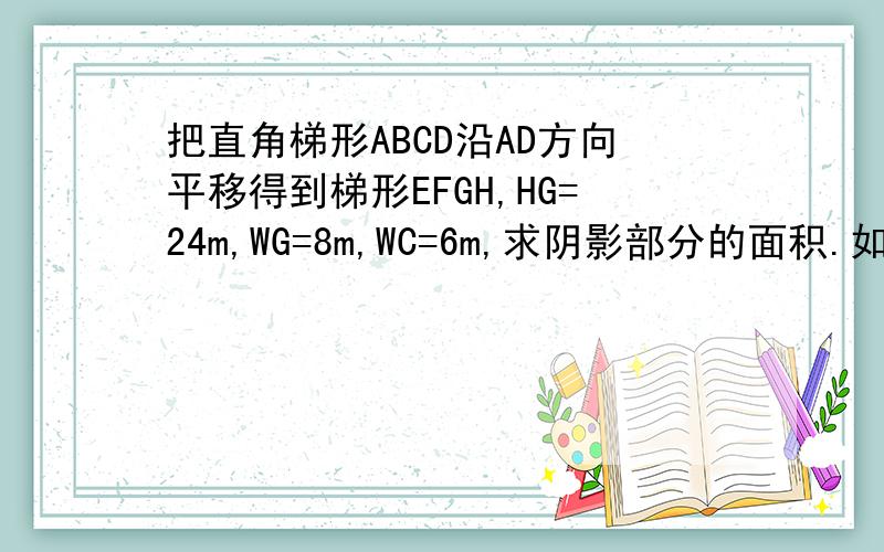 把直角梯形ABCD沿AD方向平移得到梯形EFGH,HG=24m,WG=8m,WC=6m,求阴影部分的面积.如图