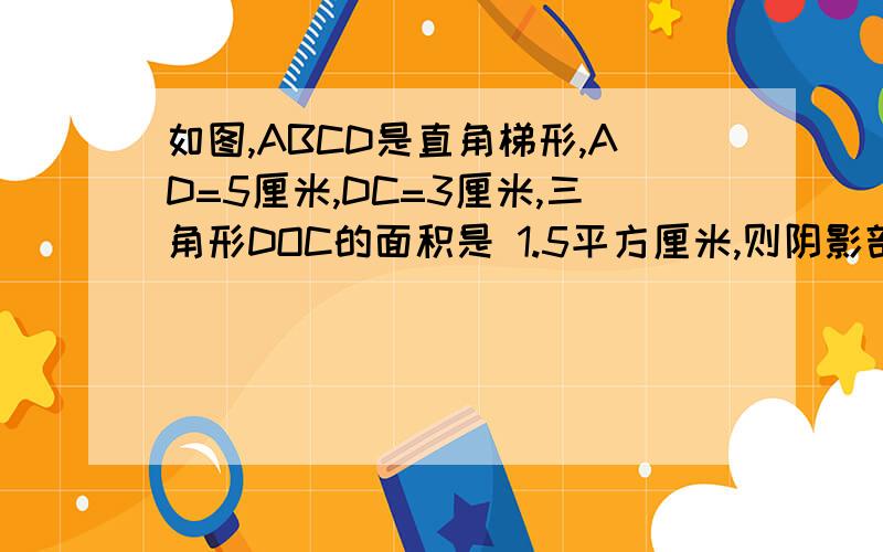 如图,ABCD是直角梯形,AD=5厘米,DC=3厘米,三角形DOC的面积是 1.5平方厘米,则阴影部分的面积是多少平方help