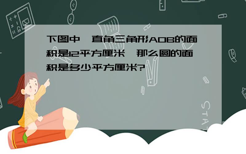 下图中,直角三角形AOB的面积是12平方厘米,那么圆的面积是多少平方厘米?