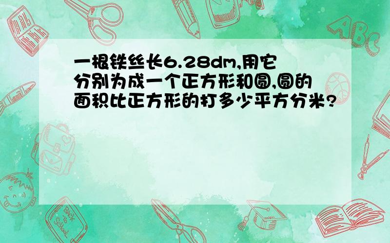 一根铁丝长6.28dm,用它分别为成一个正方形和圆,圆的面积比正方形的打多少平方分米?