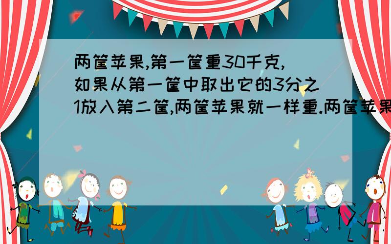 两筐苹果,第一筐重30千克,如果从第一筐中取出它的3分之1放入第二筐,两筐苹果就一样重.两筐苹果一共重多少千克?（用不同的方法解答）算式、过程、结果,都要.