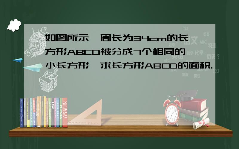 如图所示,周长为34cm的长方形ABCD被分成7个相同的小长方形,求长方形ABCD的面积.