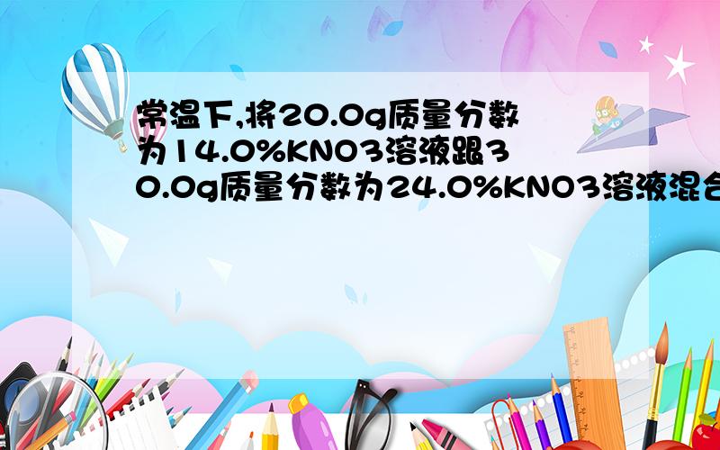 常温下,将20.0g质量分数为14.0%KNO3溶液跟30.0g质量分数为24.0%KNO3溶液混合,得到密度为1.15g/cm3的混合溶液计算：（1） 该混合后溶液的质量分数（2） 该混合后溶液的物质的量的浓度（3） 在1000g