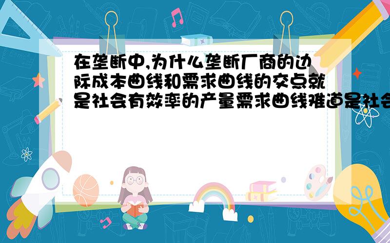 在垄断中,为什么垄断厂商的边际成本曲线和需求曲线的交点就是社会有效率的产量需求曲线难道是社会的边际收益?这个应该怎么理解P=MC时,社会为什么最有效率啊,其衡量标准是什么