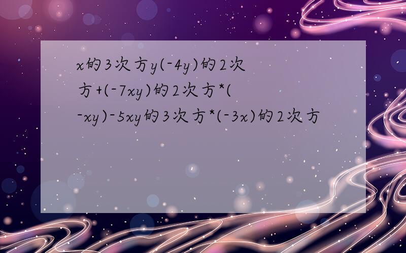 x的3次方y(-4y)的2次方+(-7xy)的2次方*(-xy)-5xy的3次方*(-3x)的2次方