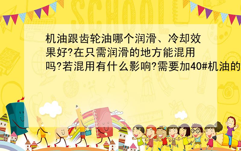 机油跟齿轮油哪个润滑、冷却效果好?在只需润滑的地方能混用吗?若混用有什么影响?需要加40#机油的地方（就是旋转的可以认为是电机的东西）加入了320齿轮油,请问可以吗?若不可以会有什