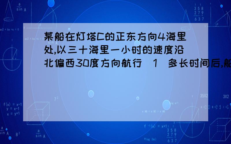 某船在灯塔C的正东方向4海里处,以三十海里一小时的速度沿北偏西30度方向航行（1）多长时间后,船距灯塔最近?最近距离是多少?（2）多长时间后,船到达灯塔的正北方向?此时船距灯塔有多远?